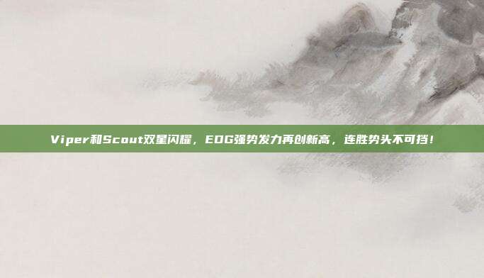 Viper和Scout双星闪耀，EDG强势发力再创新高，连胜势头不可挡！  第1张