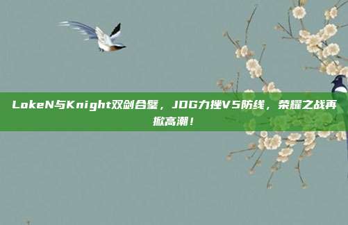 LokeN与Knight双剑合璧，JDG力挫V5防线，荣耀之战再掀高潮！  第1张