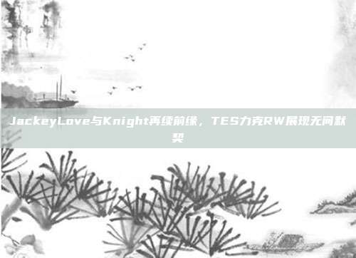 JackeyLove与Knight再续前缘，TES力克RW展现无间默契  第1张