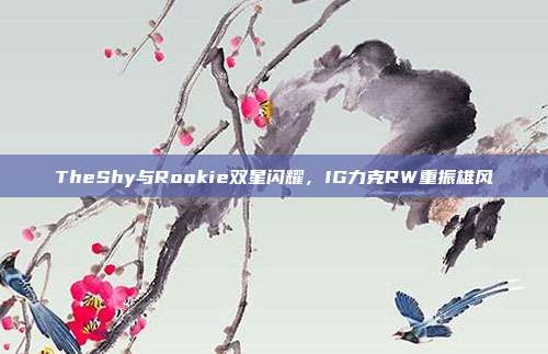 TheShy与Rookie双星闪耀，IG力克RW重振雄风  第1张