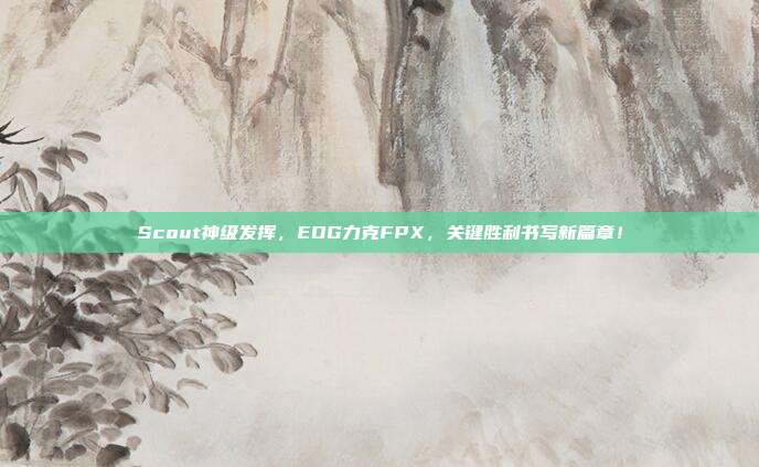 Scout神级发挥，EDG力克FPX，关键胜利书写新篇章！  第1张