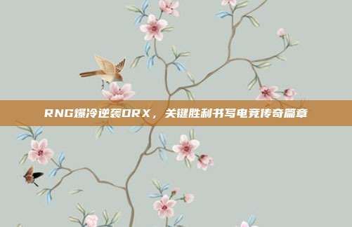 RNG爆冷逆袭DRX，关键胜利书写电竞传奇篇章  第1张