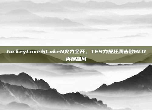 JackeyLove与LokeN火力全开，TES力挽狂澜击败BLG再展雄风  第1张