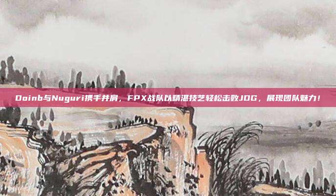 Doinb与Nuguri携手并肩，FPX战队以精湛技艺轻松击败JDG，展现团队魅力！  第1张