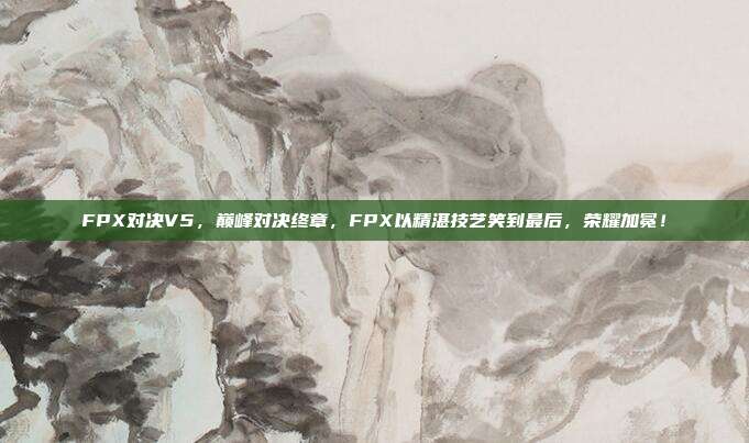 FPX对决V5，巅峰对决终章，FPX以精湛技艺笑到最后，荣耀加冕！  第1张