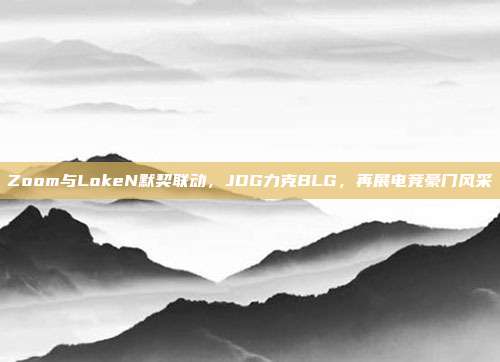 Zoom与LokeN默契联动，JDG力克BLG，再展电竞豪门风采  第1张