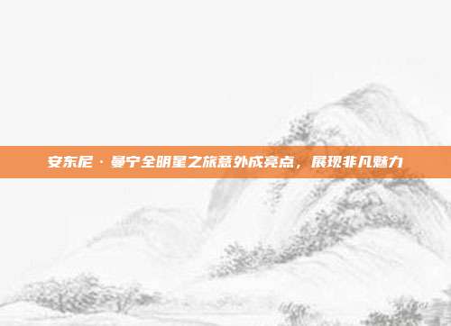 安东尼·曼宁全明星之旅意外成亮点，展现非凡魅力  第1张