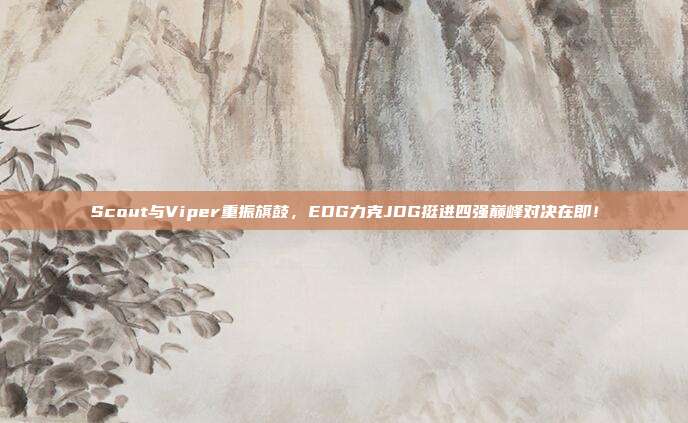 Scout与Viper重振旗鼓，EDG力克JDG挺进四强巅峰对决在即！  第1张