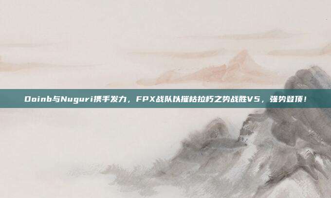 Doinb与Nuguri携手发力，FPX战队以摧枯拉朽之势战胜V5，强势登顶！  第1张