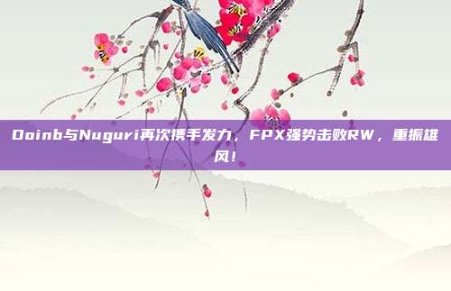 Doinb与Nuguri再次携手发力，FPX强势击败RW，重振雄风！  第1张