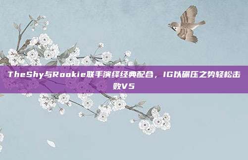 TheShy与Rookie联手演绎经典配合，IG以碾压之势轻松击败V5  第1张