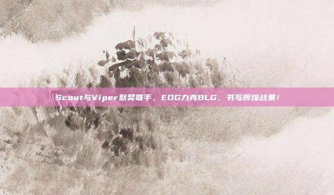 Scout与Viper默契联手，EDG力克BLG，书写辉煌战果！  第1张