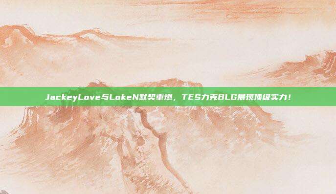 JackeyLove与LokeN默契重燃，TES力克BLG展现顶级实力！  第1张