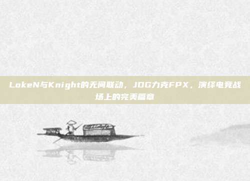 LokeN与Knight的无间联动，JDG力克FPX，演绎电竞战场上的完美篇章  第1张